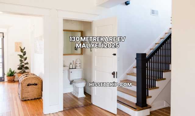 130 Metrekare Ev Maliyeti 2025